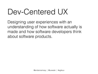 Dev-Centered UX 
Designing user experiences with an 
understanding of how software actually is 
made and how software developers think 
about software products. 
@andersramsay | @uxweek | #agileux 
 