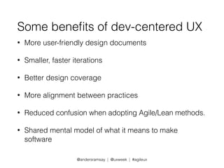 Some benefits of dev-centered UX 
• More user-friendly design documents 
• Smaller, faster iterations 
• Better design coverage 
• More alignment between practices 
• Reduced confusion when adopting Agile/Lean methods 
• Shared mental model of what it means to make 
software 
@andersramsay | @uxweek | #agileux 
 