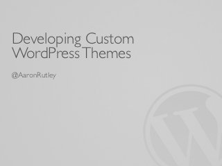 Developing Custom
WordPress Themes
@AaronRutley
 