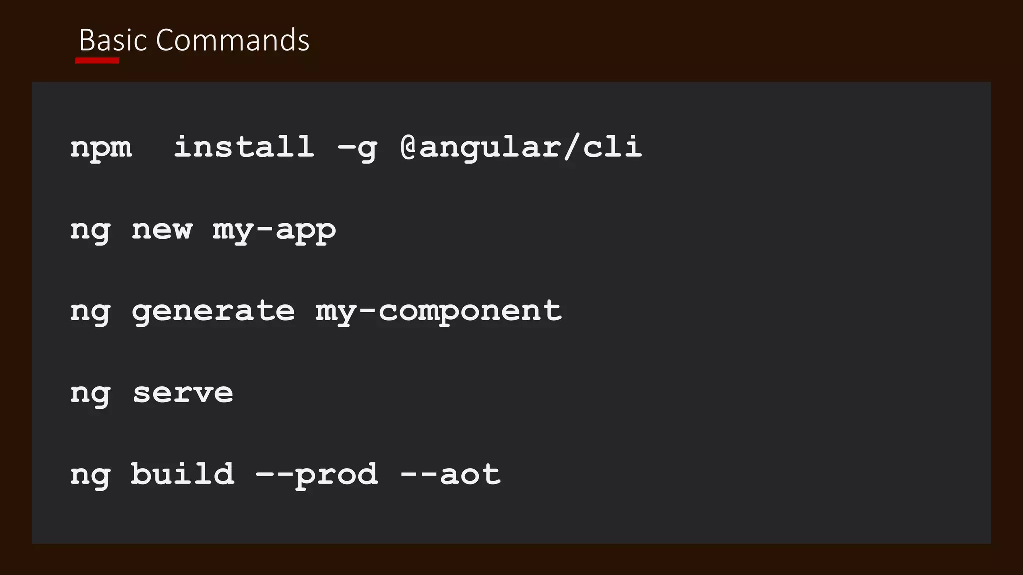 Basic Commands
npm install –g @angular/cli
ng new my-app
ng generate my-component
ng serve
ng build –-prod --aot
 