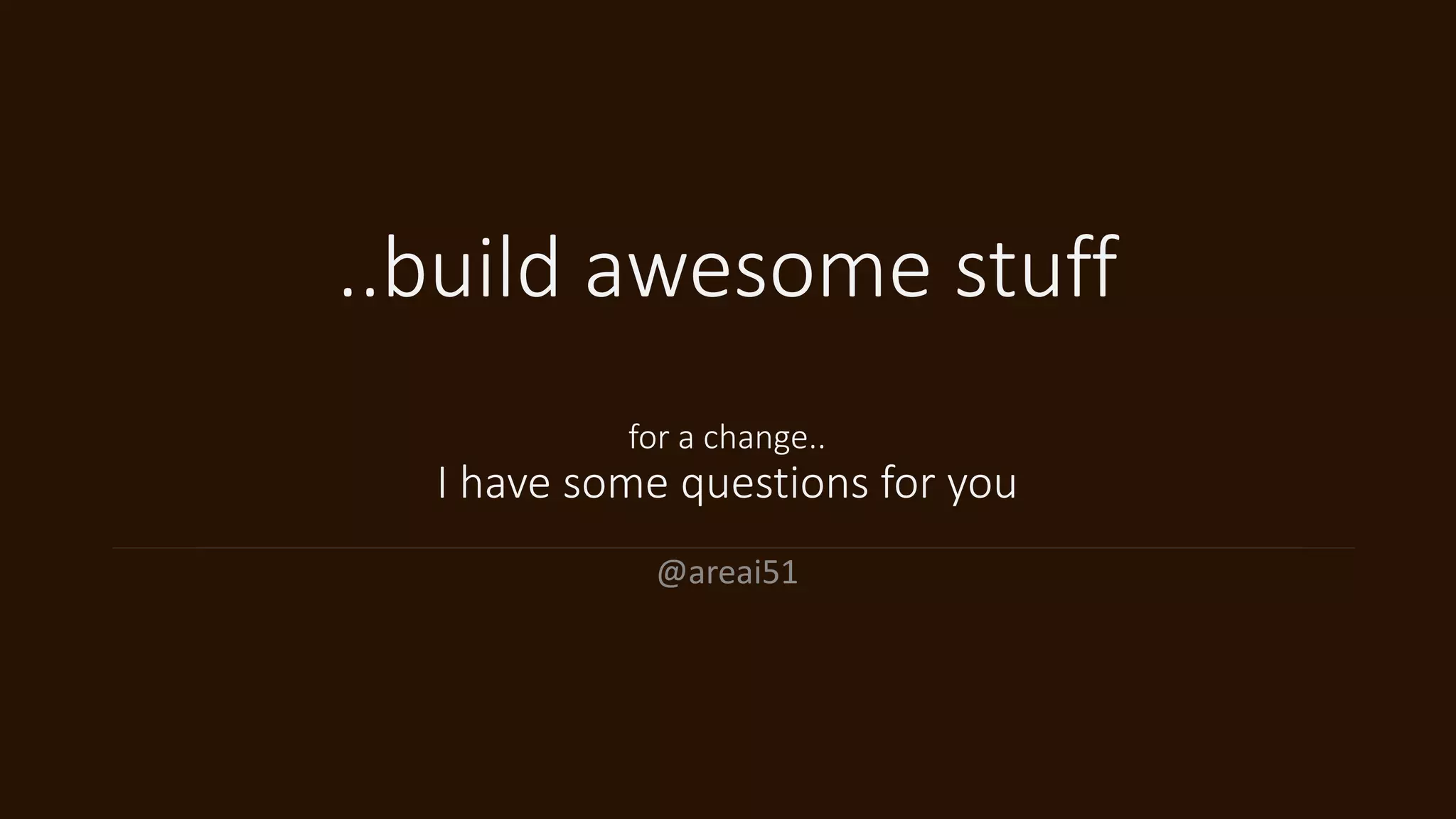 ..build awesome stuff
for a change..
I have some questions for you
@areai51
 