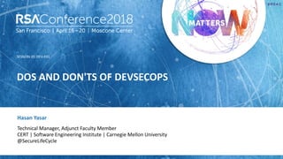 SESSION ID:
#RSAC
Hasan Yasar
DOS AND DON'TS OF DEVSECOPS
DEV-F01
Technical Manager, Adjunct Faculty Member
CERT | Software Engineering Institute | Carnegie Mellon University
@SecureLifeCycle
 