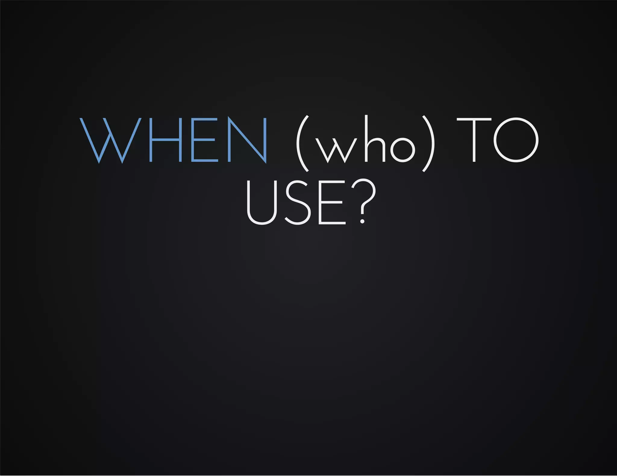 WHEN (who) TO
USE?
 