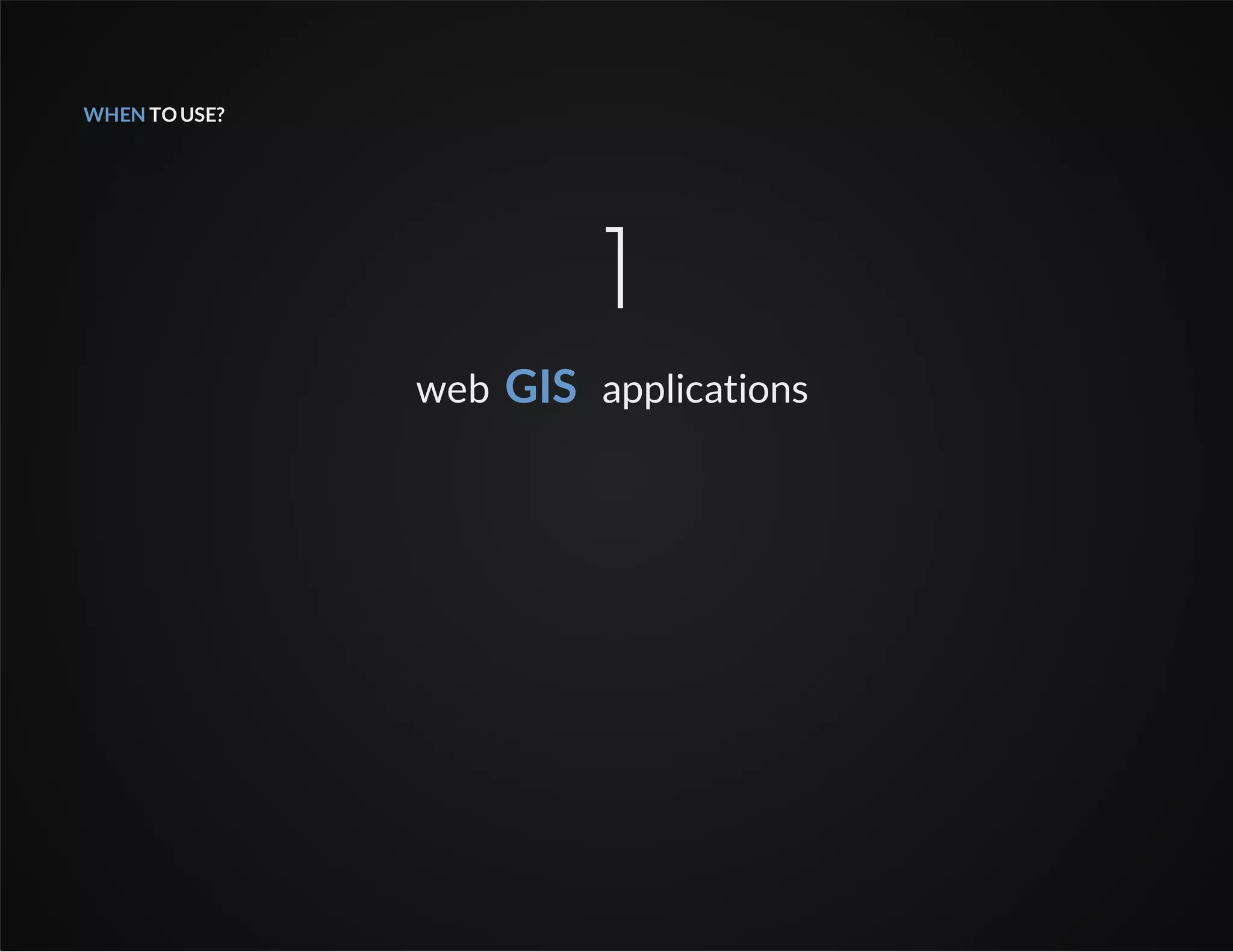 WHEN TOUSE?
1
web GIS applications
 