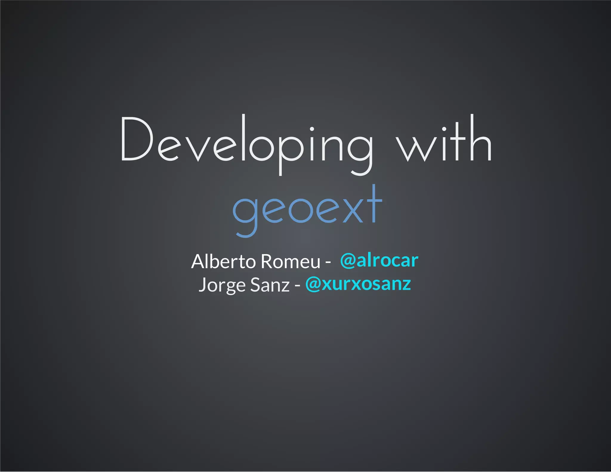 Developing with
geoext
Alberto Romeu - @alrocar
Jorge Sanz - @xurxosanz
 
