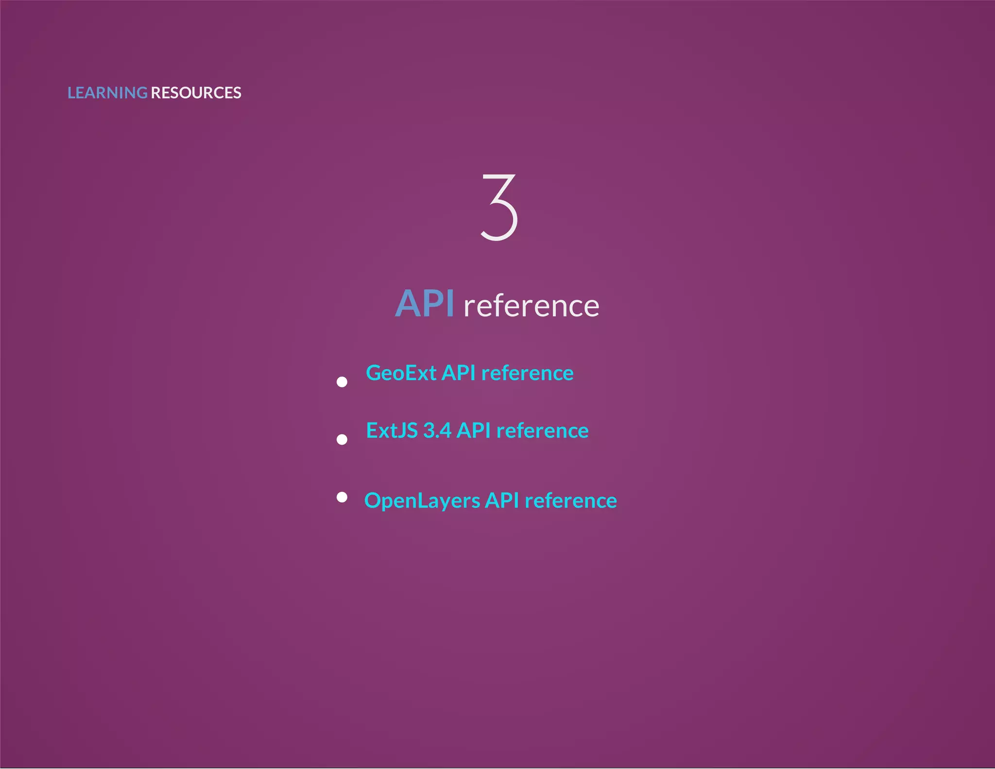 LEARNING RESOURCES
3
API reference
GeoExt API reference
ExtJS 3.4 API reference
OpenLayers API reference
 