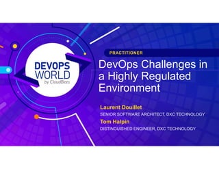 DevOps Challenges in
a Highly Regulated
Environment
Tom Halpin
DISTINGUISHED ENGINEER, DXC TECHNOLOGY
PRACTITIONER
Laurent Douillet
SENIOR SOFTWARE ARCHITECT, DXC TECHNOLOGY
 