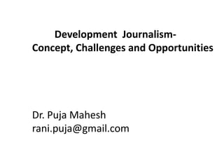 Development Journalism-
Concept, Challenges and Opportunities
Dr. Puja Mahesh
rani.puja@gmail.com
 