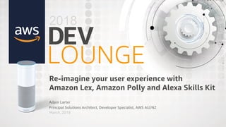 D
LOUNGE
Adam Larter
Principal Solutions Architect, Developer Specialist, AWS AU/NZ
EV
Re-imagine your user experience with
Amazon Lex, Amazon Polly and Alexa Skills Kit
2018
March, 2018
 