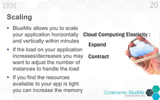 Scaling
 BlueMix allows you to scale
your application horizontally
and vertically within minutes
 If the load on your ap...