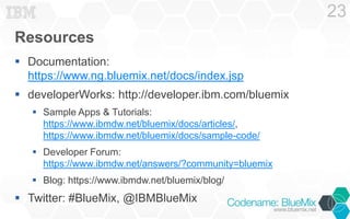Resources
 Documentation:
https://www.ng.bluemix.net/docs/index.jsp
 developerWorks: http://developer.ibm.com/bluemix
 ...