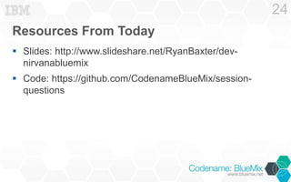 Resources From Today
 Slides: http://www.slideshare.net/RyanBaxter/dev-
nirvanabluemix
 Code: https://github.com/Codenam...