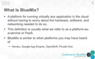 What Is BlueMix?
 A platform for running virtually any application in the cloud
without having to worry about the hardwar...