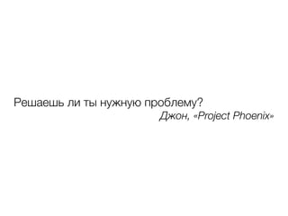 Решаешь ли ты нужную проблему?
Джон, «Project Phoenix»