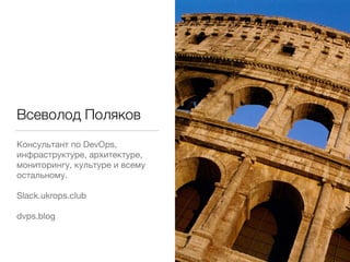 Всеволод Поляков
Консультант по DevOps,
инфраструктуре, архитектуре,
мониторингу, культуре и всему
остальному.
Slack.ukrops.club
dvps.blog