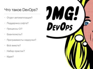 Что такое DevOps?
• Отдел автоматизации?
• Поддержка софта?
• Процессы CI?
• Евангелисты?
• Программисты-недоучки?
• Всё вместе?
• Набор практик?
• Идея?