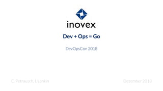 Dev + Ops = Go
DevOpsCon 2018
C. Petrausch, I. Lankin Dezember 2018
 