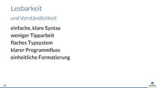 einfache, klare Syntax
weniger Tipparbeit
flaches Typsystem
klarer Programmfluss
einheitliche Formatierung
Lesbarkeit
und Verständlichkeit
10
 