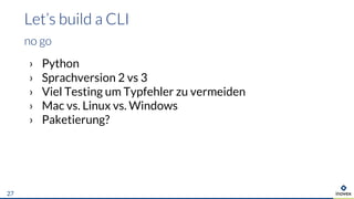 Let’s build a CLI
no go
› Python
› Sprachversion 2 vs 3
› Viel Testing um Typfehler zu vermeiden
› Mac vs. Linux vs. Windows
› Paketierung?
27
 