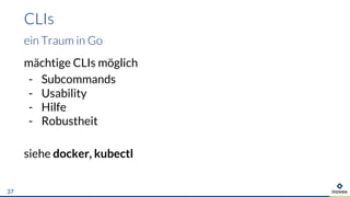 mächtige CLIs möglich
- Subcommands
- Usability
- Hilfe
- Robustheit
siehe docker, kubectl
CLIs
ein Traum in Go
37
 