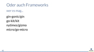 Oder auch Frameworks
wer es mag...
gin-gonic/gin
go-kit/kit
nytimes/gizmo
micro/go-micro
42
 
