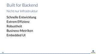 Built for Backend
Nicht nur Infrastruktur
Schnelle Entwicklung
Extrem Effizienz
Robustheit
Business-Metriken
Embedded UI
46
 