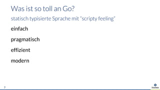 einfach
pragmatisch
effizient
modern
Was ist so toll an Go?
statisch typisierte Sprache mit “scripty feeling”
7
 