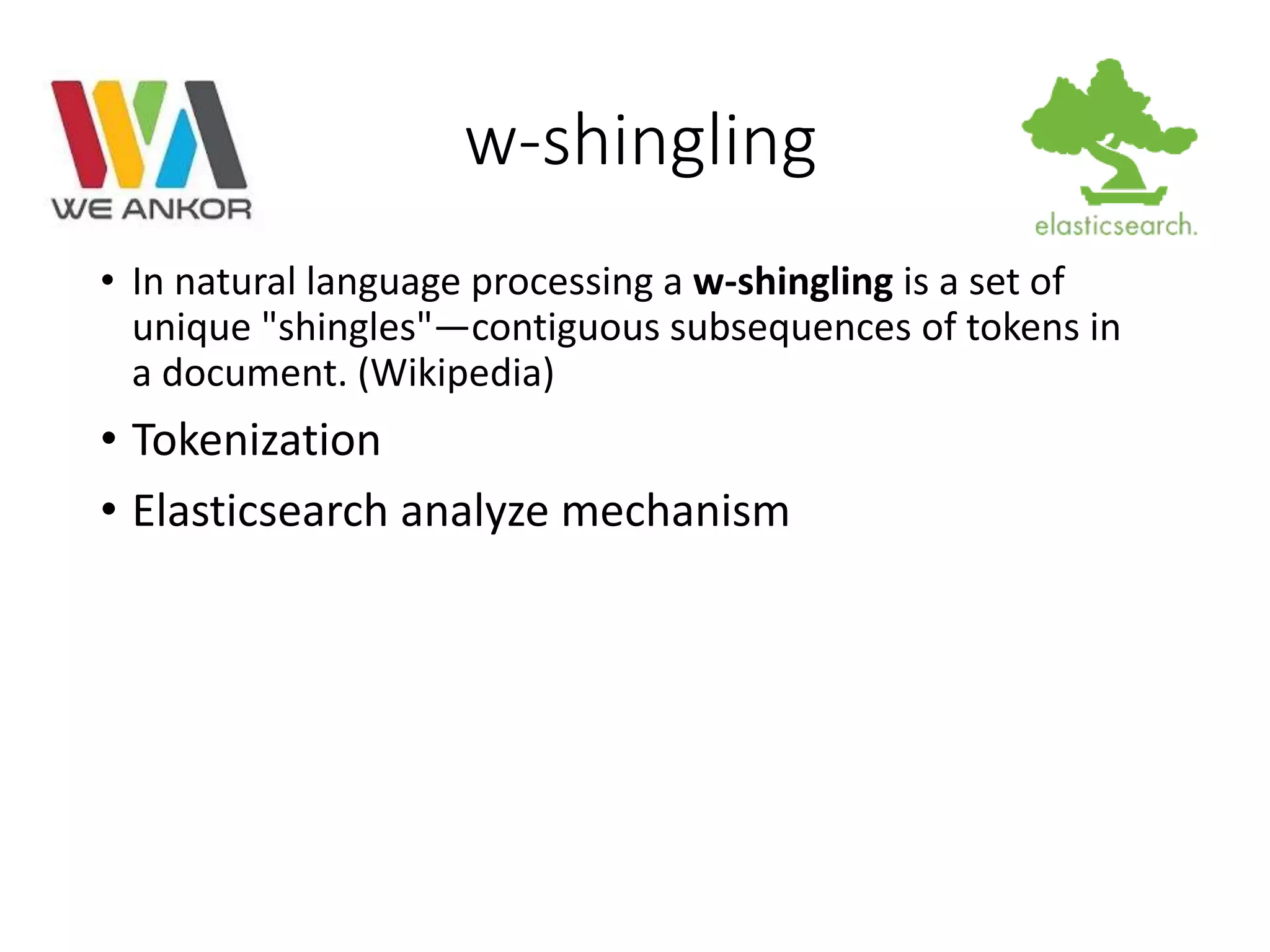 w-shingling 
• In natural language processing a w-shingling is a set of 
unique "shingles"—contiguous subsequences of tokens in 
a document. (Wikipedia) 
• Tokenization 
• Elasticsearch analyze mechanism 
 
