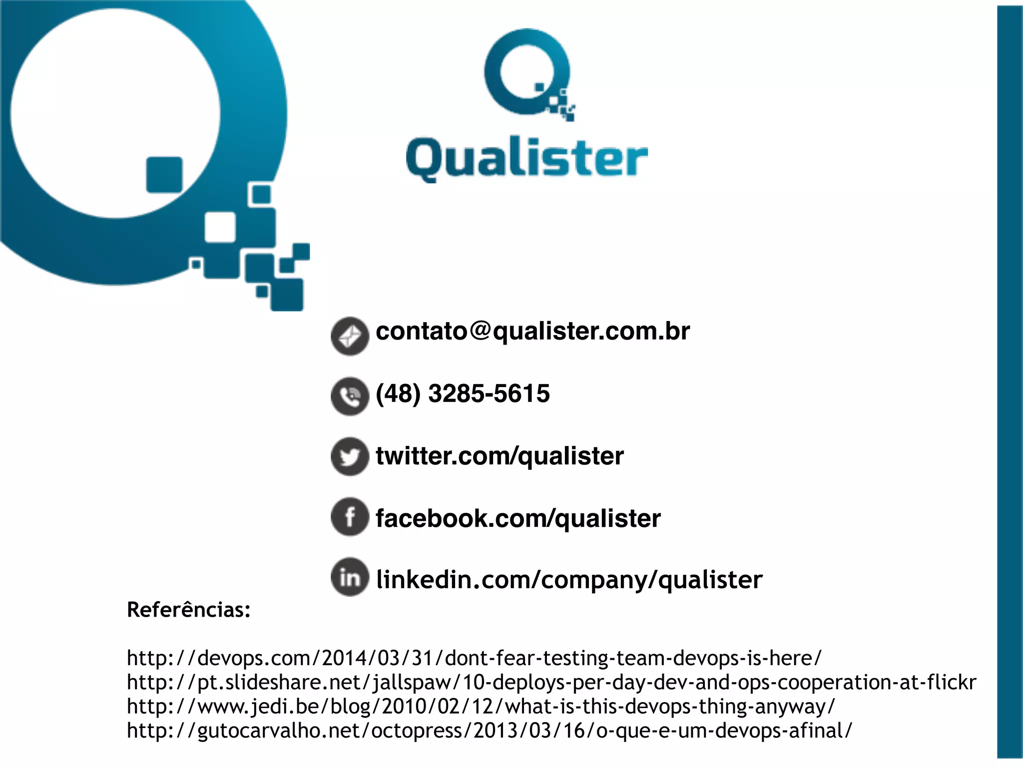 contato@qualister.com.br
(48) 3285-5615
twitter.com/qualister
facebook.com/qualister
linkedin.com/company/qualister
Referências: 
http://devops.com/2014/03/31/dont-fear-testing-team-devops-is-here/
http://pt.slideshare.net/jallspaw/10-deploys-per-day-dev-and-ops-cooperation-at-flickr
http://www.jedi.be/blog/2010/02/12/what-is-this-devops-thing-anyway/
http://gutocarvalho.net/octopress/2013/03/16/o-que-e-um-devops-afinal/
 