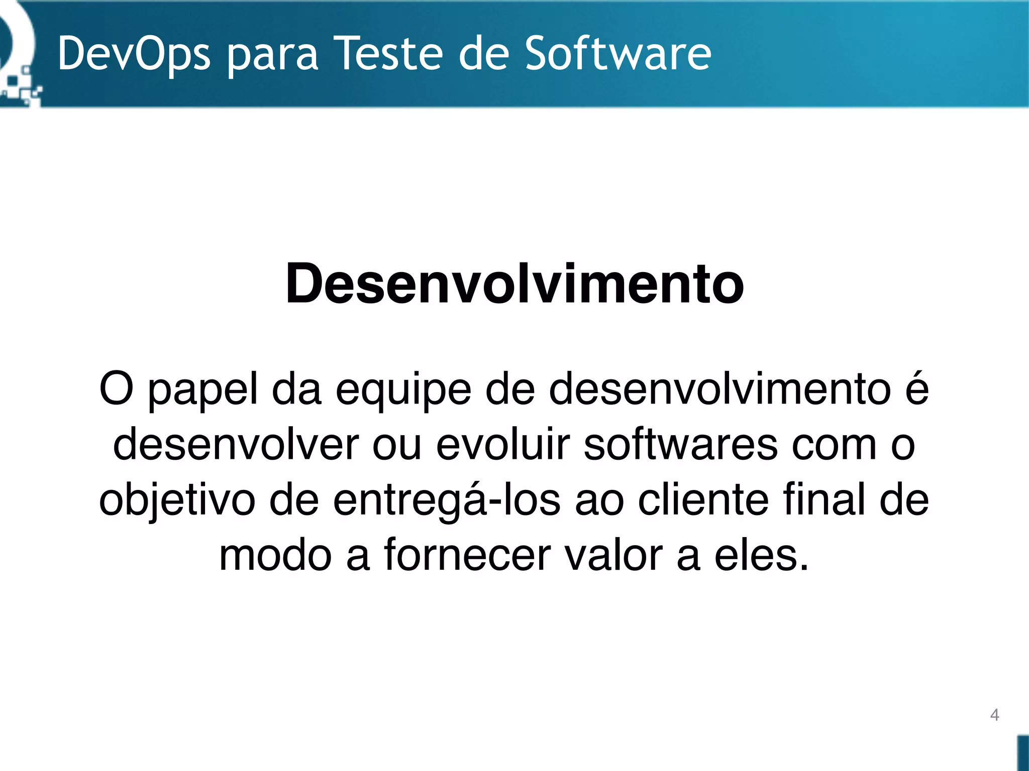 Desenvolvimento
DevOps para Teste de Software
4
O papel da equipe de desenvolvimento é
desenvolver ou evoluir softwares com o
objetivo de entregá-los ao cliente final de
modo a fornecer valor a eles.
 