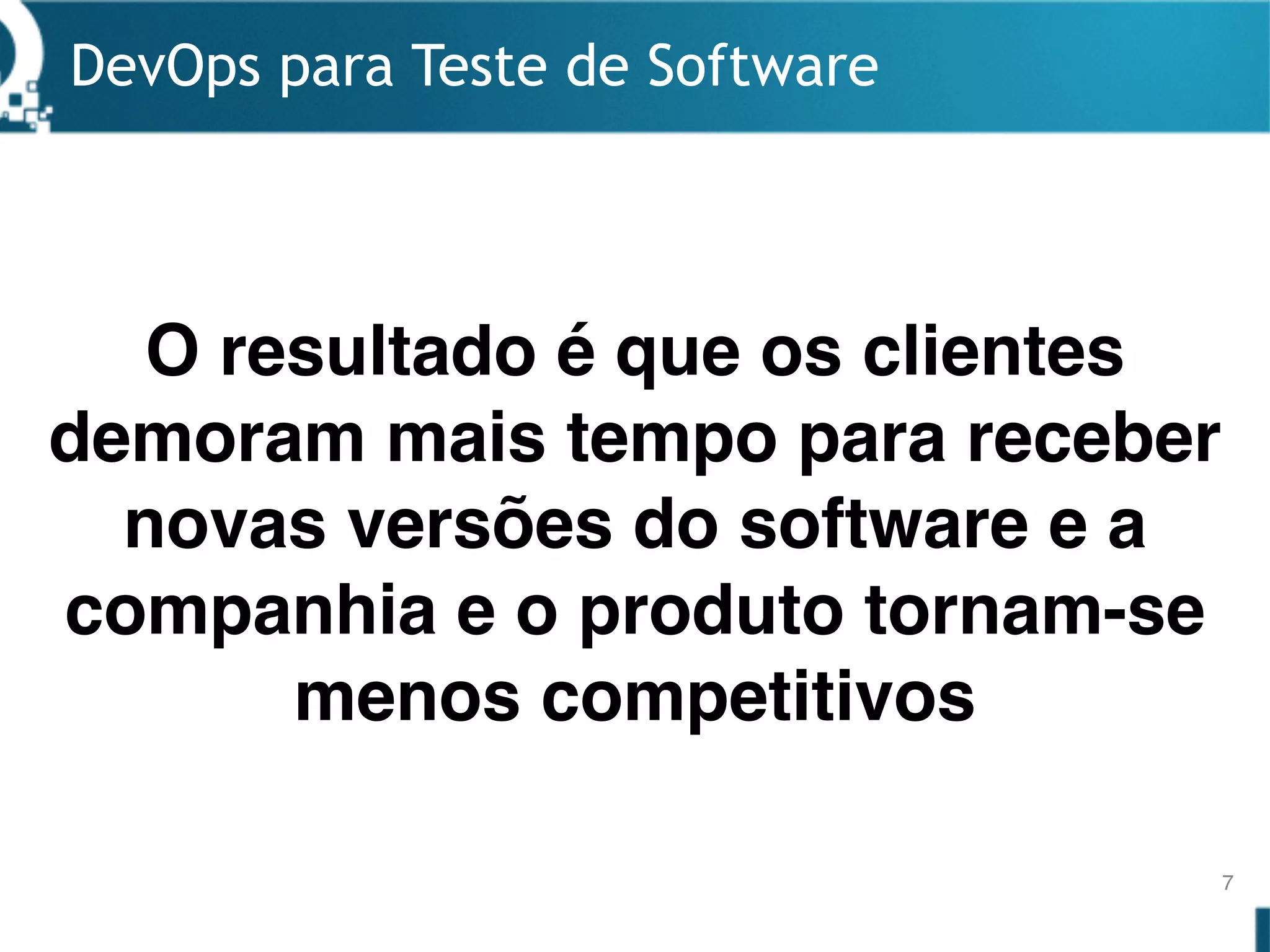 DevOps para Teste de Software
7
O resultado é que os clientes
demoram mais tempo para receber
novas versões do software e a
companhia e o produto tornam-se
menos competitivos
 