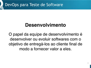 Desenvolvimento
DevOps para Teste de Software
4
O papel da equipe de desenvolvimento é
desenvolver ou evoluir softwares com o
objetivo de entregá-los ao cliente final de
modo a fornecer valor a eles.
 