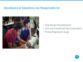 Developers at Salesforce are Responsible for:
• Test-Driven Development
• Unit and Functional Test Automation
• Fixing Regression bugs
 