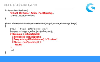 SICHERE DISPATCH EVENTS
$this->subscribeEvent(
        'Enlight_Controller_Action_PostDispatch',
        'onPostDispatchFrontend'
);
public function onPostDispatchFrontend(Enlight_Event_EventArgs $args)
{
        $view    = $args->getSubject()->View();
        $request = $args->getSubject()->Request();
        if (!$request->isDispatched()
            || $response->isException()
            || $request->getModuleName() != 'frontend'
            || !$view->hasTemplate() ) {
            return;
         }
         [...]
}
 