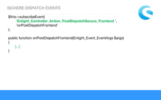 SICHERE DISPATCH EVENTS
$this->subscribeEvent(
        'Enlight_Controller_Action_PostDispatchSecure_Frontend ',
        'onPostDispatchFrontend'
);
public function onPostDispatchFrontend(Enlight_Event_EventArgs $args)
{
       [...]
}
 