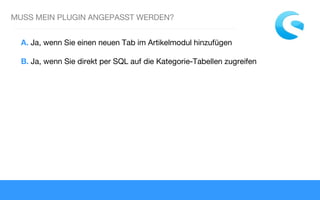 MUSS MEIN PLUGIN ANGEPASST WERDEN?
A. Ja, wenn Sie einen neuen Tab im Artikelmodul hinzufügen
B. Ja, wenn Sie direkt per SQL auf die Kategorie-Tabellen zugreifen
 