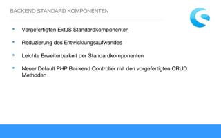 BACKEND STANDARD KOMPONENTEN
 Vorgefertigten ExtJS Standardkomponenten
 Reduzierung des Entwicklungsaufwandes
 Leichte Erweiterbarkeit der Standardkomponenten
 Neuer Default PHP Backend Controller mit den vorgefertigten CRUD
Methoden
 