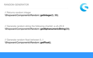 RANDOM-GENERATOR
// Returns random integer
ShopwareComponentsRandom::getInteger(5, 99);
// Generate random string the following charlist: a-zA-Z0-9
ShopwareComponentsRandom::getAlphanumericString(20);
// Generate random float between 0..1
ShopwareComponentsRandom::getFloat();
 