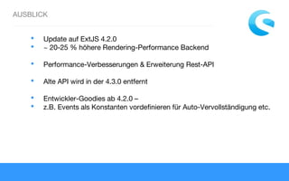 AUSBLICK
 Update auf ExtJS 4.2.0
 ~ 20-25 % höhere Rendering-Performance Backend
 Performance-Verbesserungen & Erweiterung Rest-API
 Alte API wird in der 4.3.0 entfernt
 Entwickler-Goodies ab 4.2.0 –
 z.B. Events als Konstanten vordefinieren für Auto-Vervollständigung etc.
 
