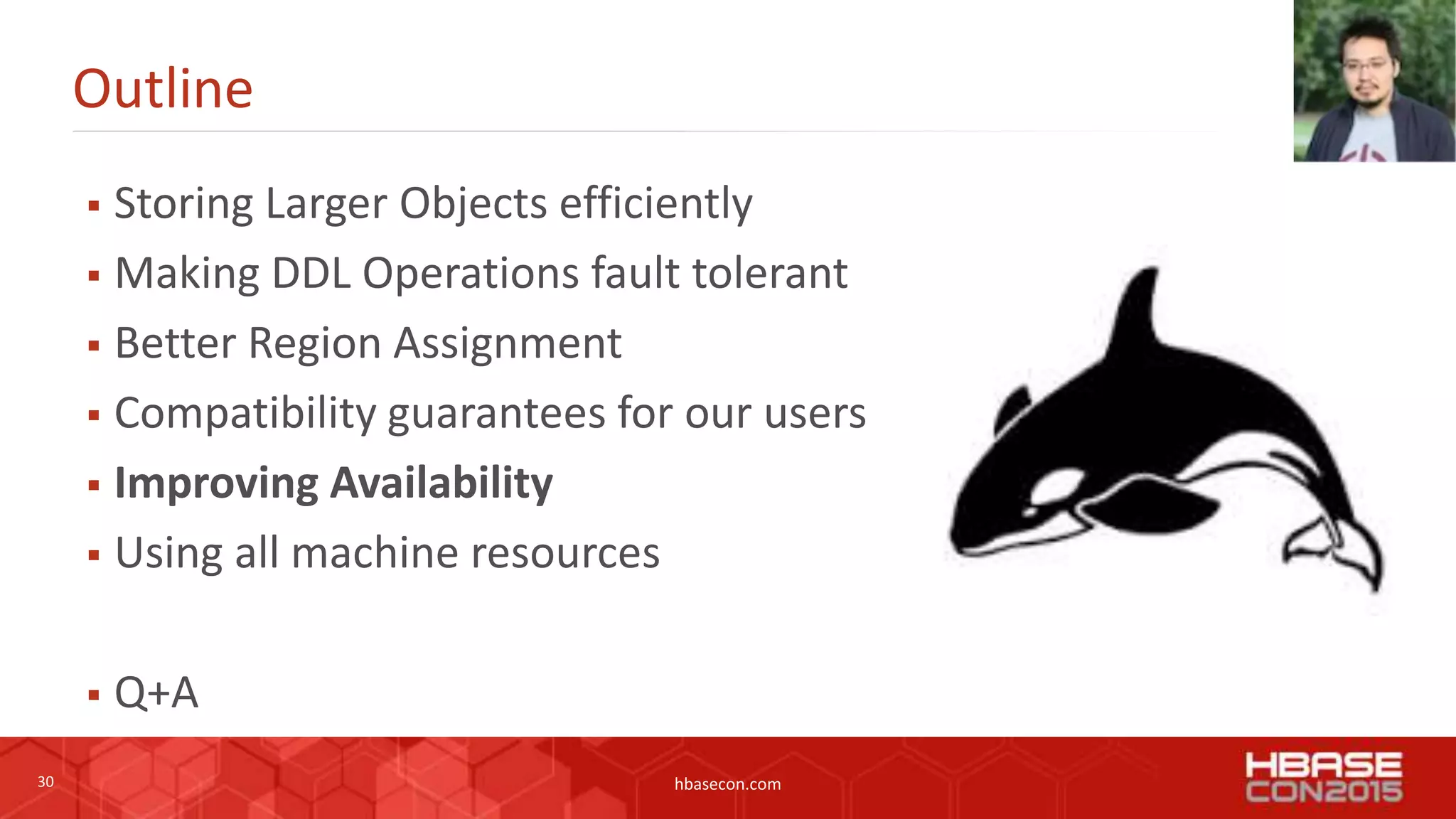 30 hbasecon.com
Outline
 Storing Larger Objects efficiently
 Making DDL Operations fault tolerant
 Better Region Assignment
 Compatibility guarantees for our users
 Improving Availability
 Using all machine resources
 Q+A
 
