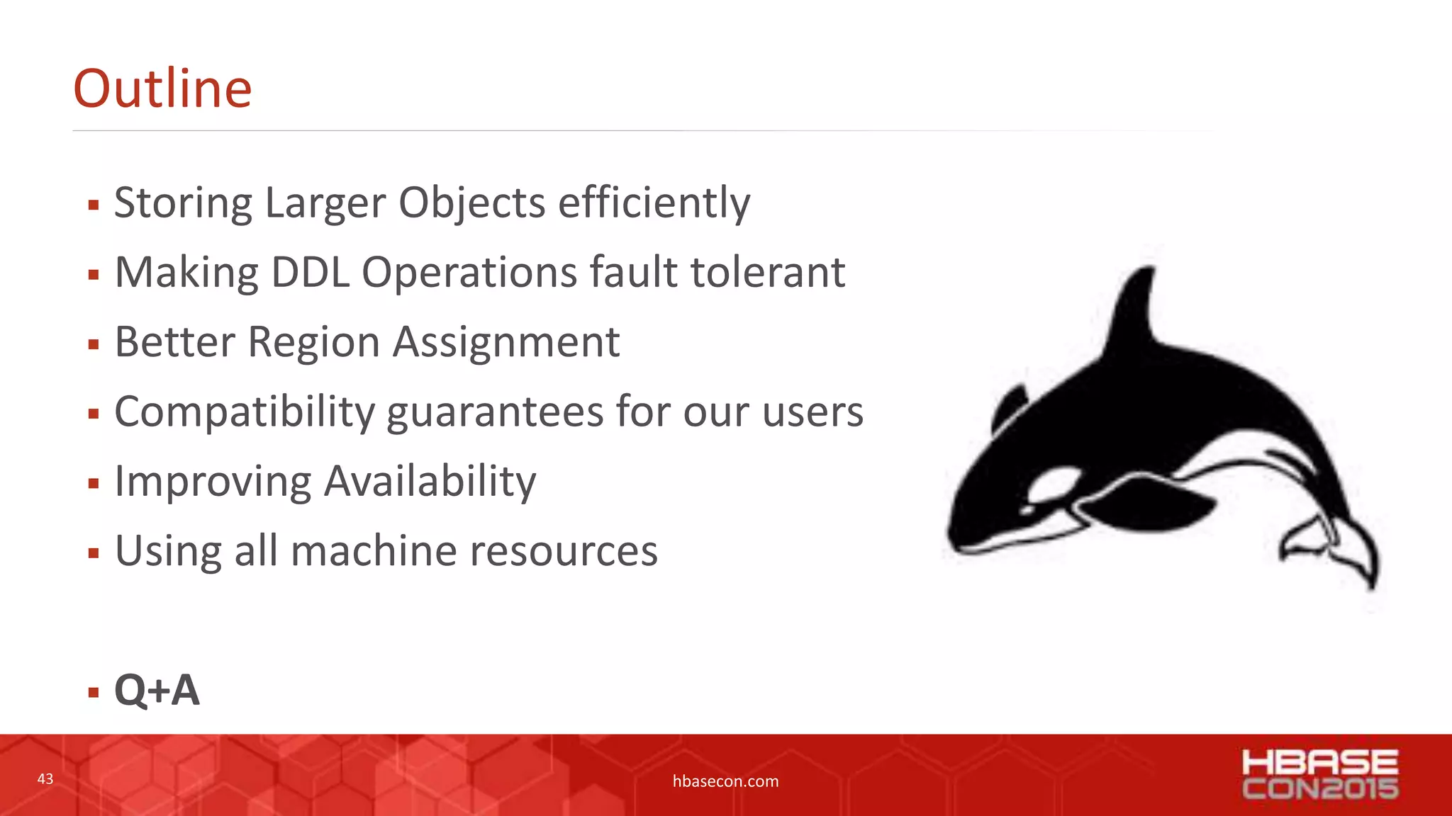 43 hbasecon.com
Outline
 Storing Larger Objects efficiently
 Making DDL Operations fault tolerant
 Better Region Assignment
 Compatibility guarantees for our users
 Improving Availability
 Using all machine resources
 Q+A
 