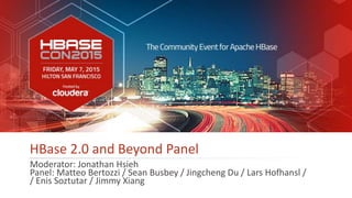 1 hbasecon.com
HBase 2.0 and Beyond Panel
Moderator: Jonathan Hsieh
Panel: Matteo Bertozzi / Sean Busbey / Jingcheng Du / Lars Hofhansl /
/ Enis Soztutar / Jimmy Xiang
 