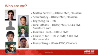 2 hbasecon.com
Who are we?
 Matteo Bertozzi – HBase PMC, Cloudera
 Sean Busbey – HBase PMC, Cloudera
 Jingcheng Du – In...