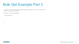 19
Bulk Get Example Part 3
©2014 Cloudera, Inc. All rights reserved.
val getRdd = hbaseContext.foreachPartition[Array[Byte...
