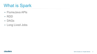 4
• FlumeJava APIs
• RDD
• DAGs
• Long Lived Jobs
What is Spark
©2014 Cloudera, Inc. All rights reserved.
 