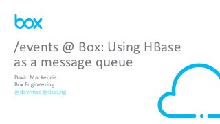 1
David MacKenzie
Box Engineering
@davrmac @BoxEng
/events @ Box: Using HBase
as a message queue
 