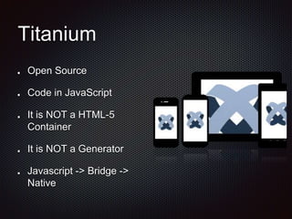 Titanium
Open Source
Code in JavaScript
It is NOT a HTML-5
Container
It is NOT a Generator
Javascript -> Bridge ->
Native
 