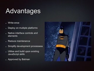 Advantages
Write-once
Deploy on multiple platforms
Native interface controls and
elements
Reduce maintenance
Simplify development processess
Utilise and build upon existing
JavaScript skills
Approved by Batman
 