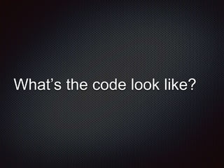 What’s the code look like?
 