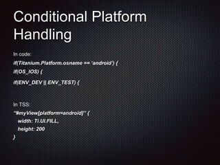 Conditional Platform
Handling
In code:
if(Titanium.Platform.osname == ‘android’) {
if(OS_IOS) {
if(ENV_DEV || ENV_TEST) {
In TSS:
“#myView[platform=android]” {
width: Ti.UI.FILL,
height: 200
}
 